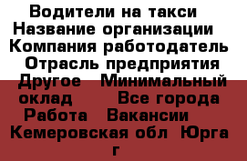 Водители-на такси › Название организации ­ Компания-работодатель › Отрасль предприятия ­ Другое › Минимальный оклад ­ 1 - Все города Работа » Вакансии   . Кемеровская обл.,Юрга г.